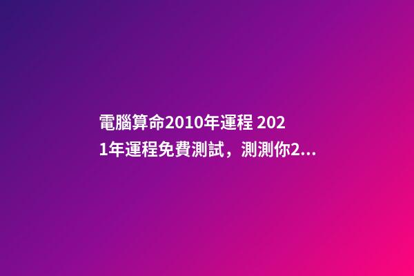 電腦算命2010年運程 2021年運程免費測試，測測你2021年你將走什么運